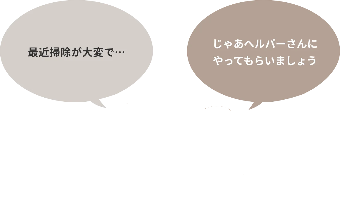 最近掃除が大変で… / じゃあヘルパーさんにやってもらいましょう
