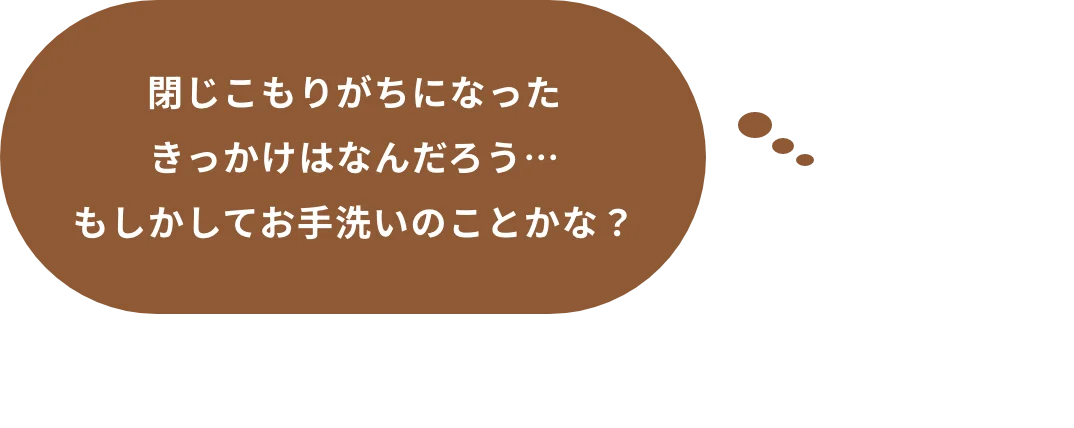 閉じこもりがちになったきっかけはなんだろう…もしかしてお手洗いのことかな？