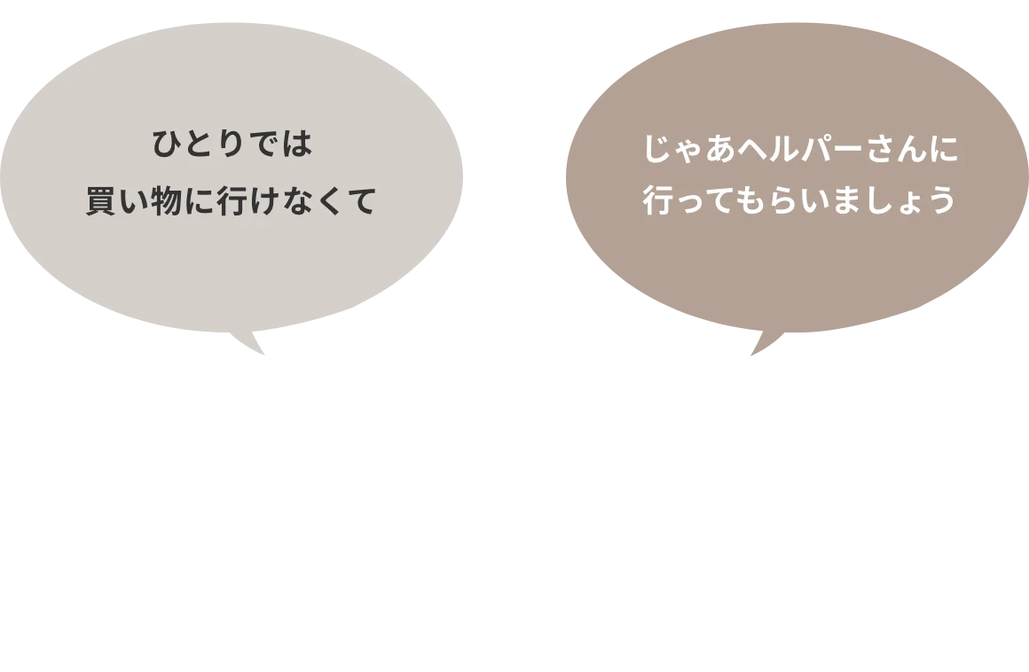 ひとりでは買い物に行けなくて / じゃあヘルパーさんに行ってもらいましょう